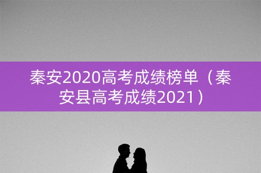 秦安2020高考成绩榜单(秦安县高考成绩2021) 秦安2020高考成绩榜单(秦安县高考成绩2021)