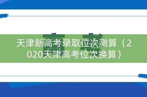 天津新高考录取位次测算（2020天津高考位次换算）