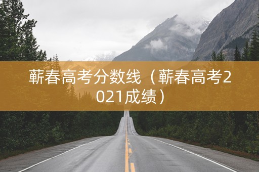 蕲春高考分数线（蕲春高考2021成绩）
