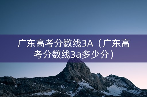 广东高考分数线3A（广东高考分数线3a多少分）