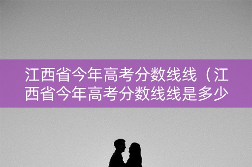 江西省今年高考分数线线（江西省今年高考分数线线是多少分）