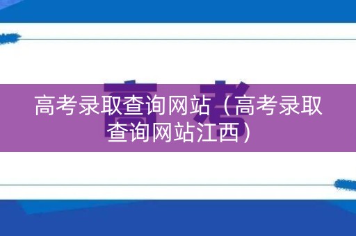 高考录取查询网站(高考录取查询网站江西) 高考录取查询网站(高考录取查询网站江西)
