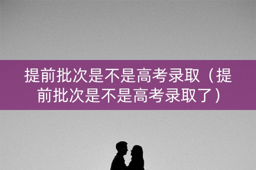 提前批次是不是高考录取(提前批次是不是高考录取了) 提前批次是不是高考录取(提前批次是不是高考录取了)