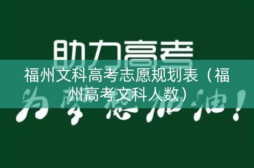 福州文科高考志愿规划表(福州高考文科人数) 福州文科高考志愿规划表(福州高考文科人数)