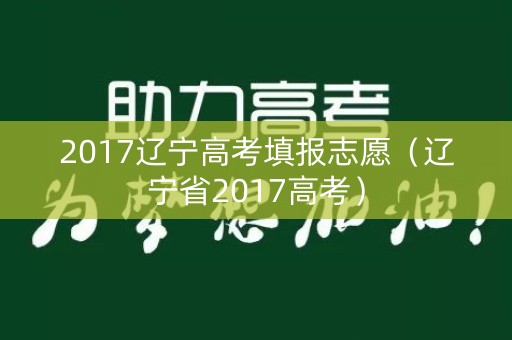 2017辽宁高考填报志愿(辽宁省2017高考) 2017辽宁高考填报志愿(辽宁省2017高考)