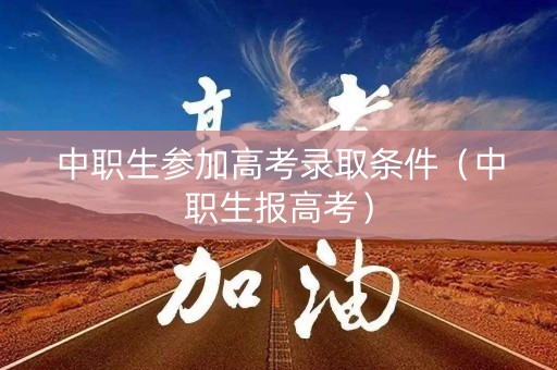 中职生参加高考录取条件（中职生报高考）