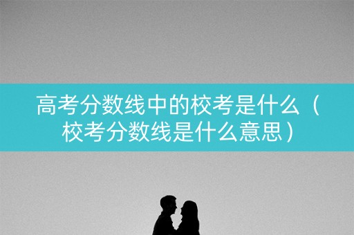 高考分数线中的校考是什么(校考分数线是什么意思) 高考分数线中的校考是什么(校考分数线是什么意思)