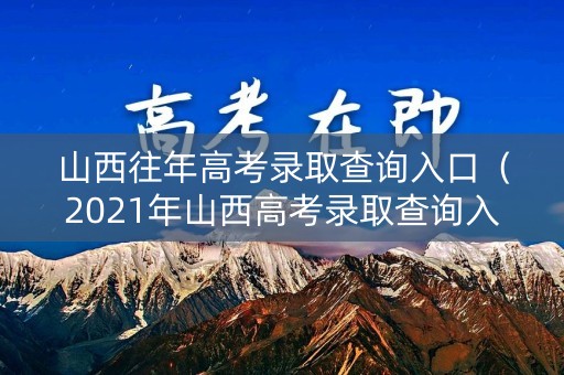 山西往年高考录取查询入口（2021年山西高考录取查询入口）