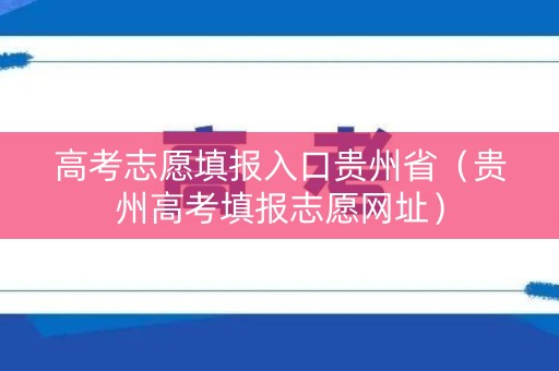 高考志愿填报入口贵州省（贵州高考填报志愿网址）
