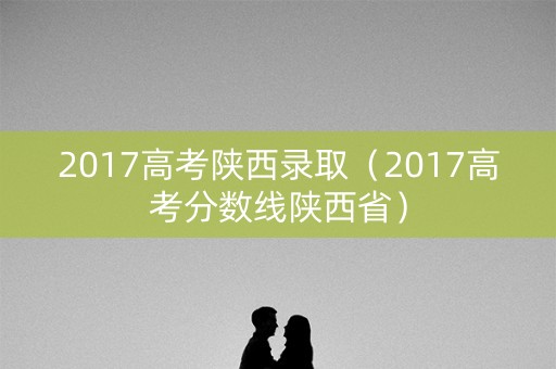 2017高考陕西录取（2017高考分数线陕西省）