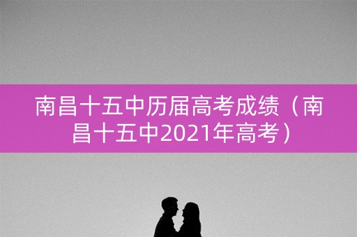 南昌十五中历届高考成绩（南昌十五中2021年高考）