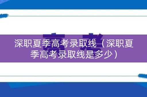 深职夏季高考录取线（深职夏季高考录取线是多少）