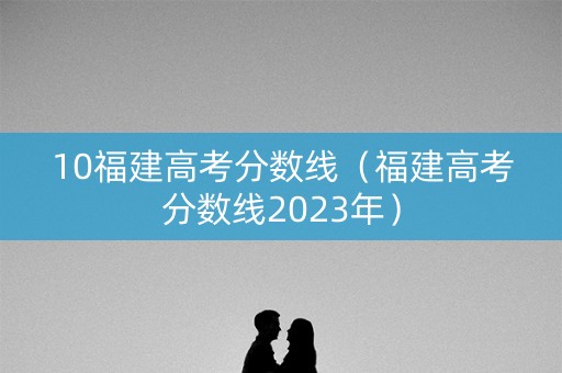 10福建高考分数线（福建高考分数线2023年）