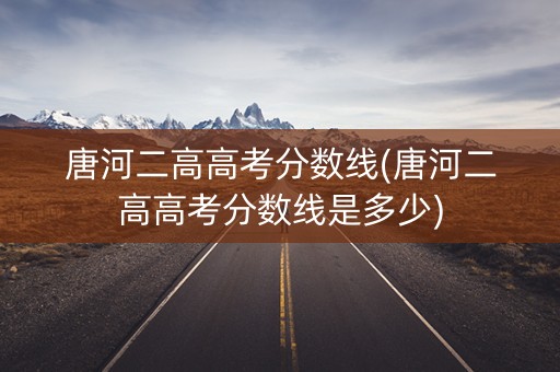 唐河二高高考分数线(唐河二高高考分数线是多少) 唐河二高高考分数线(唐河二高高考分数线是多少)