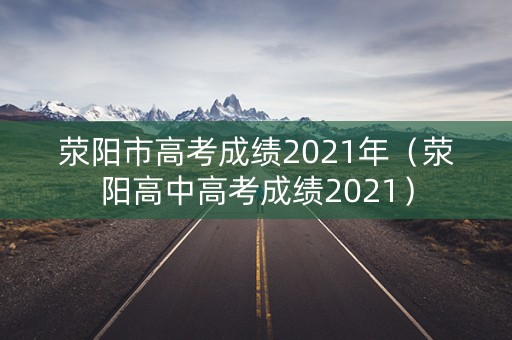 荥阳市高考成绩2021年(荥阳高中高考成绩2021) 荥阳市高考成绩2021年(荥阳高中高考成绩2021)