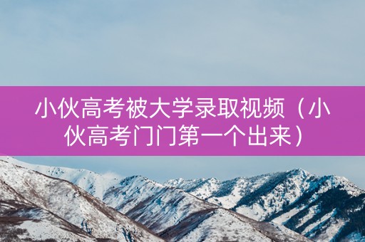 小伙高考被大学录取视频(小伙高考门门第一个出来) 小伙高考被大学录取视频(小伙高考门门第一个出来)