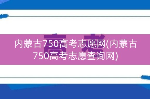 内蒙古750高考志愿网(内蒙古750高考志愿查询网) 内蒙古750高考志愿网(内蒙古750高考志愿查询网)