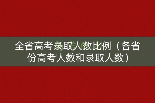 全省高考录取人数比例(各省份高考人数和录取人数) 全省高考录取人数比例(各省份高考人数和录取人数)