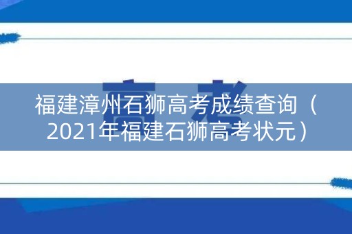 福建漳州石狮高考成绩查询(2021年福建石狮高考状元) 福建漳州石狮高考成绩查询(2021年福建石狮高考状元)