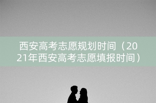 西安高考志愿规划时间(2021年西安高考志愿填报时间) 西安高考志愿规划时间(2021年西安高考志愿填报时间)