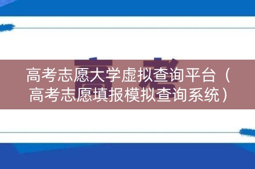 高考志愿大学虚拟查询平台(高考志愿填报模拟查询系统) 高考志愿大学虚拟查询平台(高考志愿填报模拟查询系统)
