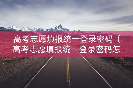 高考志愿填报统一登录密码（高考志愿填报统一登录密码怎么填）