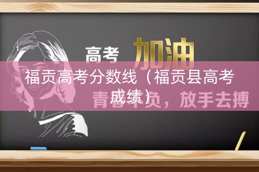 福贡高考分数线(福贡县高考成绩) 福贡高考分数线(福贡县高考成绩)