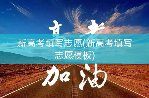 新高考填写志愿(新高考填写志愿模板)