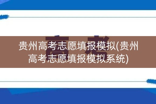 贵州高考志愿填报模拟(贵州高考志愿填报模拟系统)
