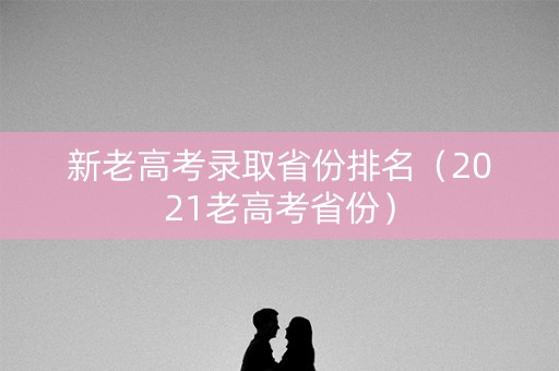 新老高考录取省份排名(2021老高考省份) 新老高考录取省份排名(2021老高考省份)