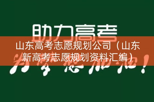 山东高考志愿规划公司（山东新高考志愿规划资料汇编）