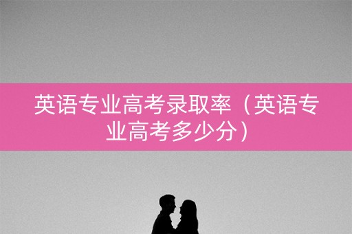 英语专业高考录取率（英语专业高考多少分）