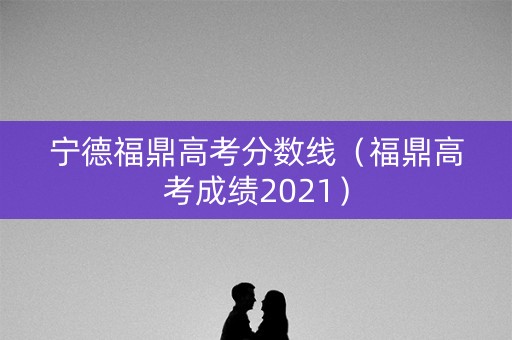 宁德福鼎高考分数线（福鼎高考成绩2021）