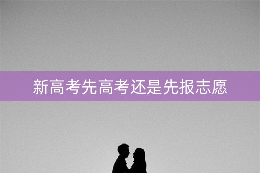 新高考先高考还是先报志愿