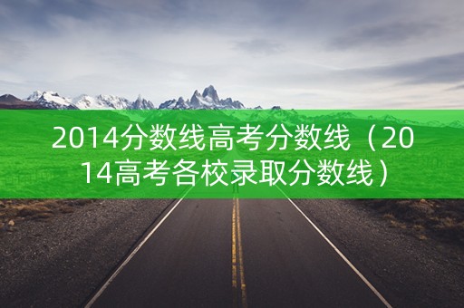 2014分数线高考分数线(2014高考各校录取分数线) 2014分数线高考分数线(2014高考各校录取分数线)
