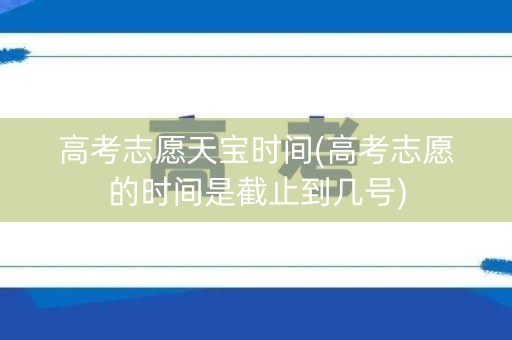 高考志愿天宝时间(高考志愿的时间是截止到几号)