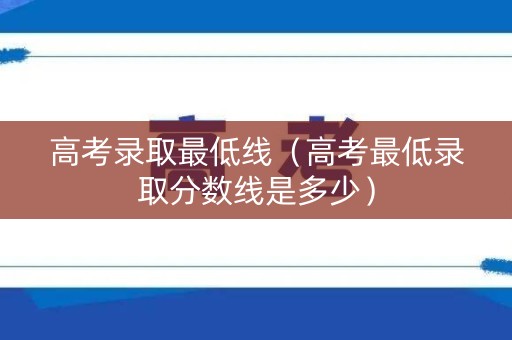 高考录取最低线（高考最低录取分数线是多少）