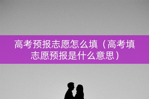 高考预报志愿怎么填(高考填志愿预报是什么意思) 高考预报志愿怎么填(高考填志愿预报是什么意思)