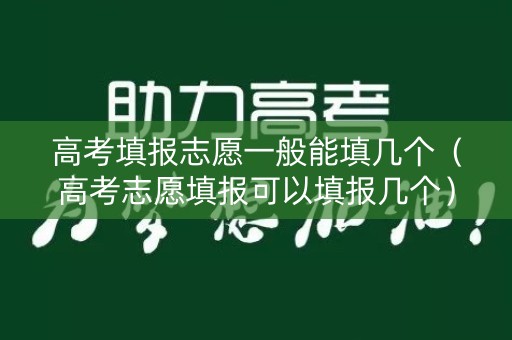 高考填报志愿一般能填几个(高考志愿填报可以填报几个) 高考填报志愿一般能填几个(高考志愿填报可以填报几个)