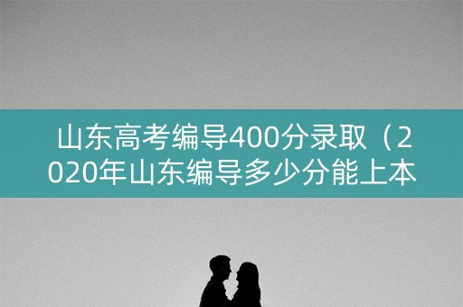 山东高考编导400分录取（2020年山东编导多少分能上本科）