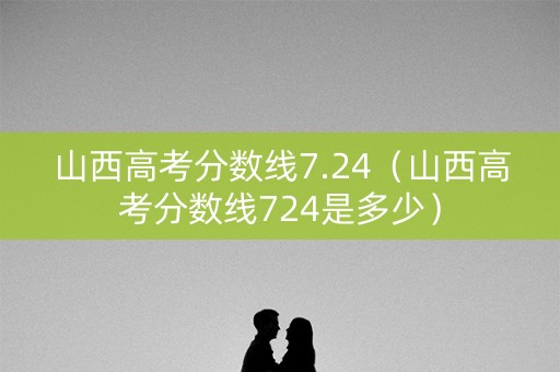 山西高考分数线7.24(山西高考分数线724是多少) 山西高考分数线7.24(山西高考分数线724是多少)