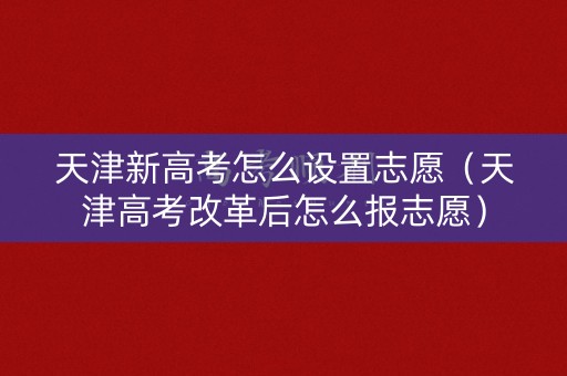 天津新高考怎么设置志愿（天津高考改革后怎么报志愿）