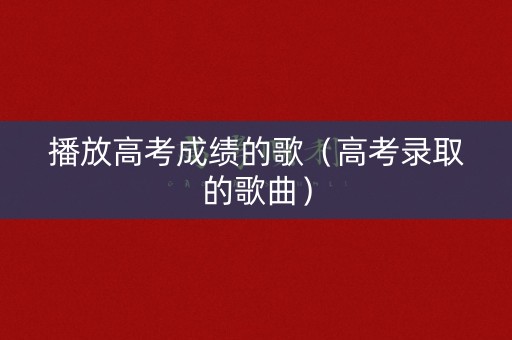 播放高考成绩的歌（高考录取的歌曲）