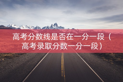 高考分数线是否在一分一段（高考录取分数一分一段）