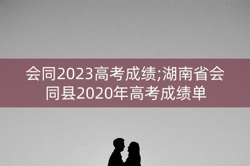 会同2023高考成绩;湖南省会同县2020年高考成绩单