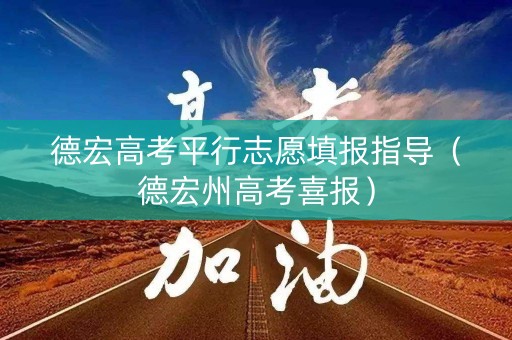 德宏高考平行志愿填报指导（德宏州高考喜报）