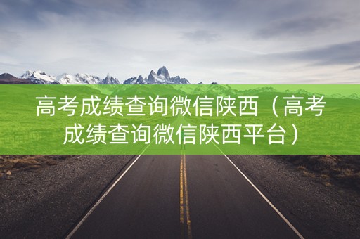 高考成绩查询微信陕西（高考成绩查询微信陕西平台）