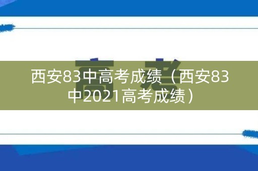 西安83中高考成绩（西安83中2021高考成绩）
