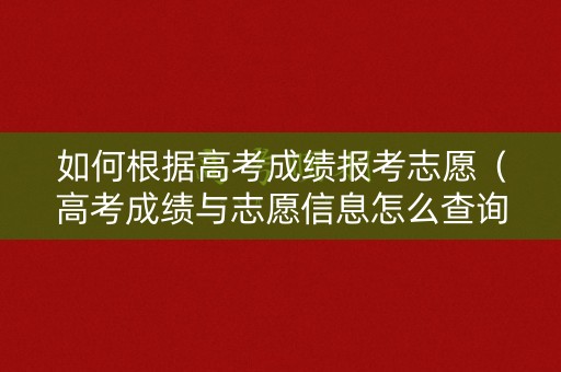 如何根据高考成绩报考志愿(高考成绩与志愿信息怎么查询) 如何根据高考成绩报考志愿(高考成绩与志愿信息怎么查询)