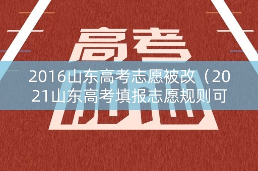 2016山东高考志愿被改（2021山东高考填报志愿规则可以改动几次）